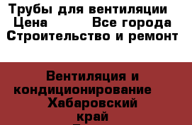 Трубы для вентиляции › Цена ­ 473 - Все города Строительство и ремонт » Вентиляция и кондиционирование   . Хабаровский край,Бикин г.